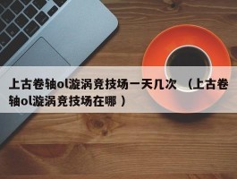 上古卷轴ol漩涡竞技场一天几次 （上古卷轴ol漩涡竞技场在哪 ）