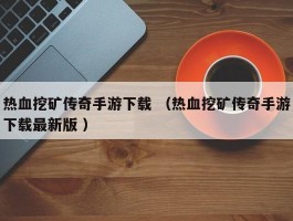 热血挖矿传奇手游下载 （热血挖矿传奇手游下载最新版 ）