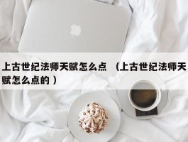 上古世纪法师天赋怎么点 （上古世纪法师天赋怎么点的 ）