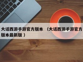 大话西游手游官方版本 （大话西游手游官方版本最新版 ）