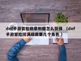 dnf手游冒险勋章附魔怎么获得 （dnf手游冒险团满级需要几个角色 ）