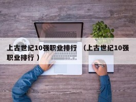 上古世纪10强职业排行 （上古世纪10强职业排行 ）