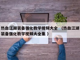 热血江湖装备强化教学视频大全 （热血江湖装备强化教学视频大全集 ）