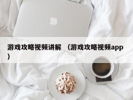 游戏攻略视频讲解 （游戏攻略视频app ）