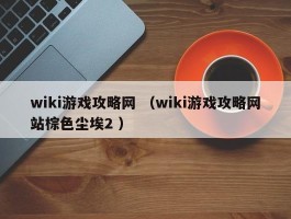 wiki游戏攻略网 （wiki游戏攻略网站棕色尘埃2 ）