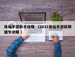 诛仙手游新手攻略 （2021诛仙手游前期细节攻略 ）