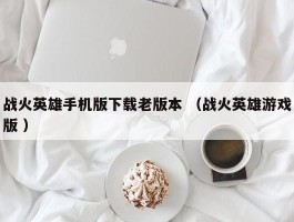 战火英雄手机版下载老版本 （战火英雄游戏版 ）