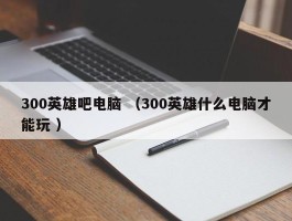 300英雄吧电脑 （300英雄什么电脑才能玩 ）