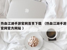 热血江湖手游官网首页下载 （热血江湖手游官网官方网站 ）