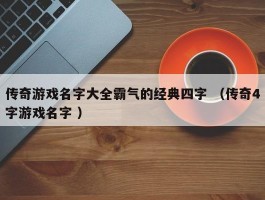 传奇游戏名字大全霸气的经典四字 （传奇4字游戏名字 ）