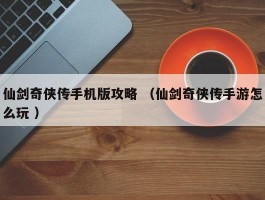 仙剑奇侠传手机版攻略 （仙剑奇侠传手游怎么玩 ）