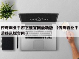 传奇霸业手游下载官网最新版 （传奇霸业手游腾讯版官网 ）