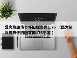 盛大热血传奇怀旧版官网1.76 （盛大热血传奇怀旧版官网176手游 ）