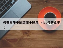 传奇盒子电脑版哪个好用 （ios传奇盒子 ）