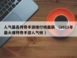 人气最高传奇手游排行榜最新 （2021年最火爆传奇手游人气榜 ）