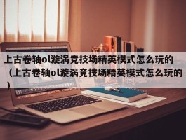 上古卷轴ol漩涡竞技场精英模式怎么玩的 （上古卷轴ol漩涡竞技场精英模式怎么玩的 ）