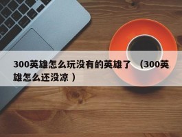 300英雄怎么玩没有的英雄了 （300英雄怎么还没凉 ）