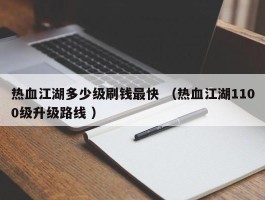 热血江湖多少级刷钱最快 （热血江湖1100级升级路线 ）