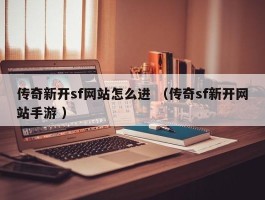 传奇新开sf网站怎么进 （传奇sf新开网站手游 ）