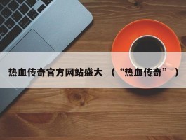 热血传奇官方网站盛大 （“热血传奇” ）