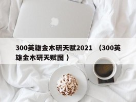 300英雄金木研天赋2021 （300英雄金木研天赋图 ）