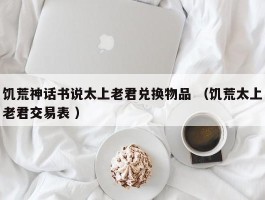 饥荒神话书说太上老君兑换物品 （饥荒太上老君交易表 ）