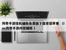 传奇手游挂机辅助免费版下载安装苹果 （ios传奇手游内挂辅助 ）