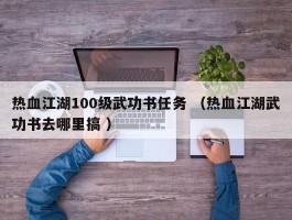 热血江湖100级武功书任务 （热血江湖武功书去哪里搞 ）