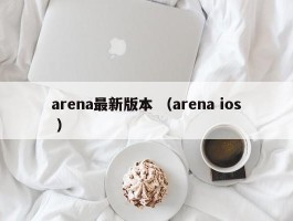 arena最新版本 （arena ios ）