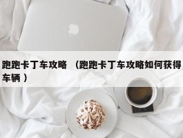 跑跑卡丁车攻略 （跑跑卡丁车攻略如何获得车辆 ）