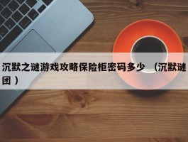 沉默之谜游戏攻略保险柜密码多少 （沉默谜团 ）