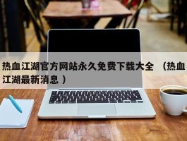 热血江湖官方网站永久免费下载大全 （热血江湖最新消息 ）