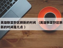 英雄联盟野区刷新的时间 （英雄联盟野区刷新的时间是几点 ）