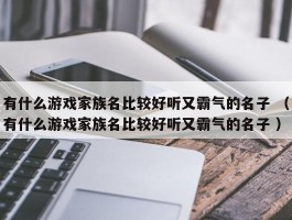 有什么游戏家族名比较好听又霸气的名子 （有什么游戏家族名比较好听又霸气的名子 ）