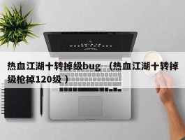 热血江湖十转掉级bug （热血江湖十转掉级枪掉120级 ）