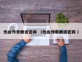 热血传奇腾讯官网 （热血传奇腾讯官网 ）