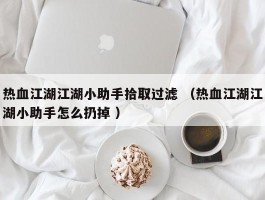 热血江湖江湖小助手拾取过滤 （热血江湖江湖小助手怎么扔掉 ）