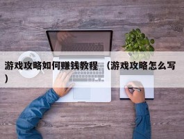 游戏攻略如何赚钱教程 （游戏攻略怎么写 ）