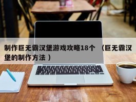 制作巨无霸汉堡游戏攻略18个 （巨无霸汉堡的制作方法 ）