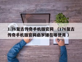 1.76复古传奇手机版官网 （176复古传奇手机版官网启岁锤在哪使用 ）