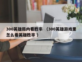 300英雄局内看胜率 （300英雄游戏里怎么看英雄胜率 ）