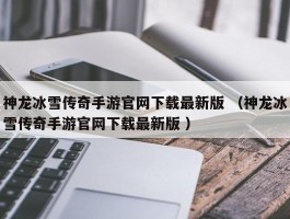 神龙冰雪传奇手游官网下载最新版 （神龙冰雪传奇手游官网下载最新版 ）