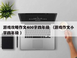 游戏攻略作文400字四年级 （游戏作文小学四年级 ）