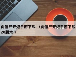 向僵尸开炮手游下载 （向僵尸开炮手游下载20版本 ）