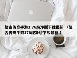 复古传奇手游1.76纯净版下载最新 （复古传奇手游176纯净版下载最新 ）