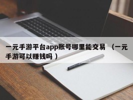 一元手游平台app账号哪里能交易 （一元手游可以赚钱吗 ）