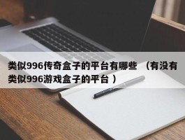 类似996传奇盒子的平台有哪些 （有没有类似996游戏盒子的平台 ）