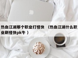 热血江湖那个职业打怪快 （热血江湖什么职业刷怪快pk牛 ）