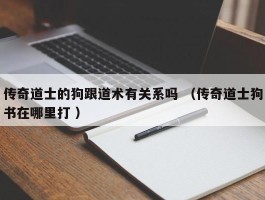 传奇道士的狗跟道术有关系吗 （传奇道士狗书在哪里打 ）