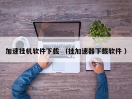 加速挂机软件下载 （挂加速器下载软件 ）